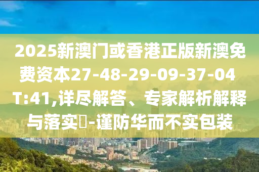 2025新澳門或香港正版新澳免費資本27-48-29-09-37-04 T:41,詳盡解答、專家解析解釋與落實?-謹(jǐn)防華而不實包裝
