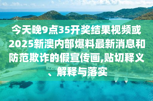 今天晚9點35開獎結果視頻或2025新澳內部爆料最新消息和防范欺詐的假宣傳畫,貼切釋義、解釋與落實