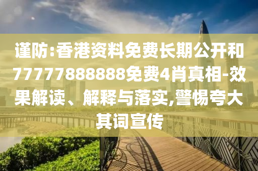 謹防:香港資料免費長期公開和77777888888免費4肖真相-效果解讀、解釋與落實,警惕夸大其詞宣傳