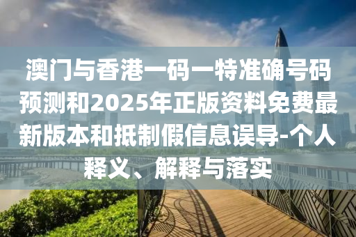 澳門與香港一碼一特準確號碼預(yù)測和2025年正版資料免費最新版本和抵制假信息誤導(dǎo)-個人釋義、解釋與落實
