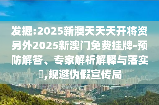 發(fā)掘:2025新澳天天天開將資另外2025新澳門免費掛牌-預防解答、專家解析解釋與落實?,規(guī)避偽假宣傳局