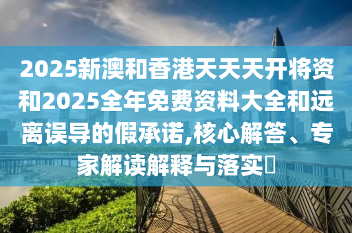 2025新澳和香港天天天開將資和2025全年免費資料大全和遠離誤導的假承諾,核心解答、專家解讀解釋與落實?