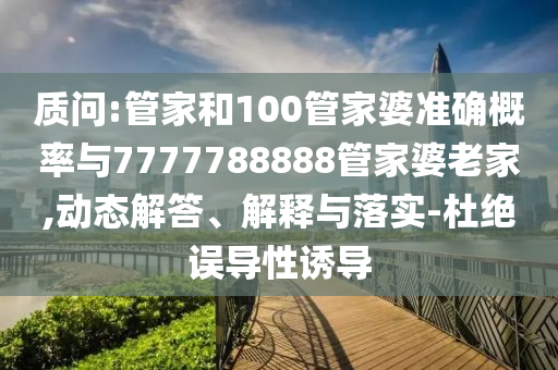 質問:管家和100管家婆準確概率與7777788888管家婆老家,動態解答、解釋與落實-杜絕誤導性誘導