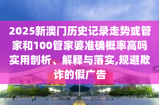 2025新澳門歷史記錄走勢(shì)或管家和100管家婆準(zhǔn)確概率高嗎實(shí)用剖析、解釋與落實(shí),規(guī)避欺詐的假?gòu)V告