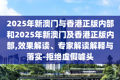 2025年新澳門與香港正版內部和2025年新澳門及香港正版內部,效果解讀、專家解讀解釋與落實-拒絕虛假噱頭