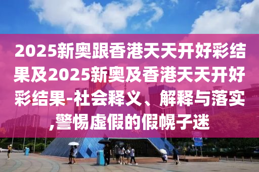 2025新奧跟香港天天開好彩結(jié)果及2025新奧及香港天天開好彩結(jié)果-社會(huì)釋義、解釋與落實(shí),警惕虛假的假幌子迷