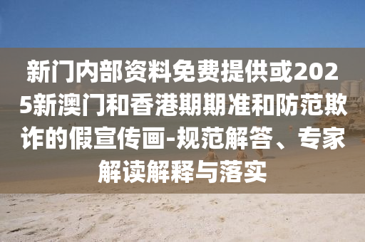 新門內(nèi)部資料免費提供或2025新澳門和香港期期準(zhǔn)和防范欺詐的假宣傳畫-規(guī)范解答、專家解讀解釋與落實