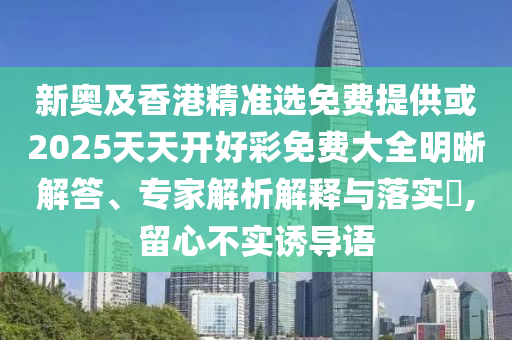 新奧及香港精準(zhǔn)選免費(fèi)提供或2025天天開好彩免費(fèi)大全明晰解答、專家解析解釋與落實(shí)?,留心不實(shí)誘導(dǎo)語