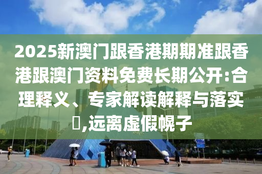 2025新澳門跟香港期期準跟香港跟澳門資料免費長期公開:合理釋義、專家解讀解釋與落實?,遠離虛假幌子