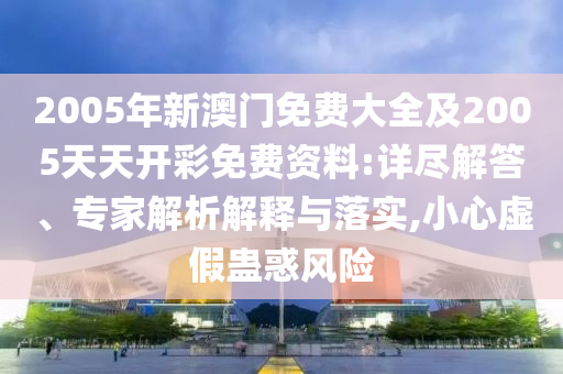 2005年新澳門免費(fèi)大全及2005天天開彩免費(fèi)資料:詳盡解答、專家解析解釋與落實(shí),小心虛假蠱惑風(fēng)險(xiǎn)