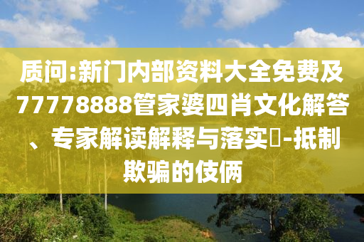 質問:新門內部資料大全免費及77778888管家婆四肖文化解答、專家解讀解釋與落實?-抵制欺騙的伎倆