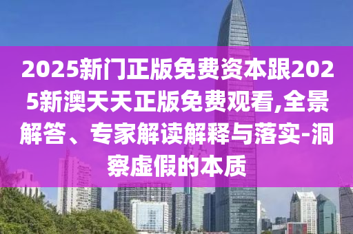 2025新門正版免費資本跟2025新澳天天正版免費觀看,全景解答、專家解讀解釋與落實-洞察虛假的本質