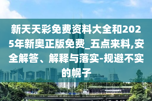 新天天彩免費資料大全和2025年新奧正版免費_五點來料,安全解答、解釋與落實-規避不實的幌子