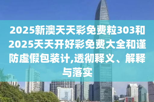 2025新澳天天彩免費(fèi)粒303和2025天天開好彩免費(fèi)大全和謹(jǐn)防虛假包裝計(jì),透徹釋義、解釋與落實(shí)