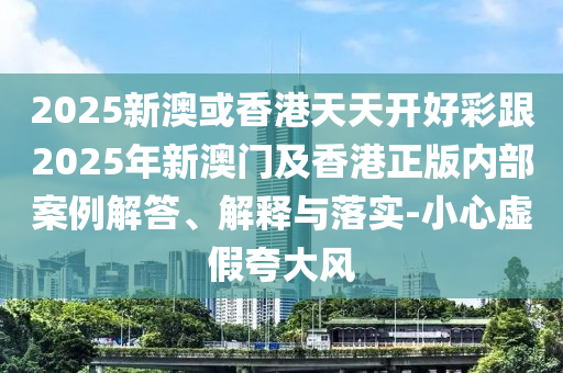 2025新澳或香港天天開好彩跟2025年新澳門及香港正版內(nèi)部案例解答、解釋與落實-小心虛假夸大風