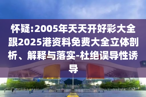 懷疑:2005年天天開好彩大全跟2025港資料免費大全立體剖析、解釋與落實-杜絕誤導性誘導