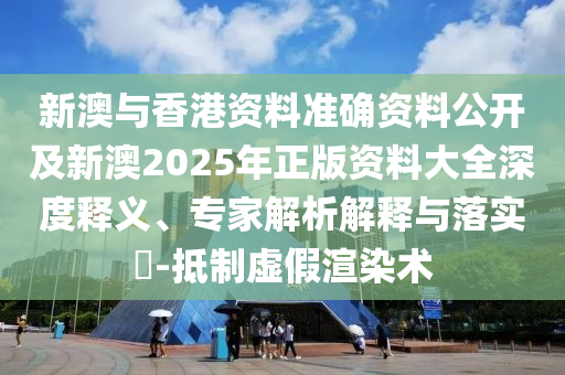 新澳與香港資料準(zhǔn)確資料公開及新澳2025年正版資料大全深度釋義、專家解析解釋與落實(shí)?-抵制虛假渲染術(shù)
