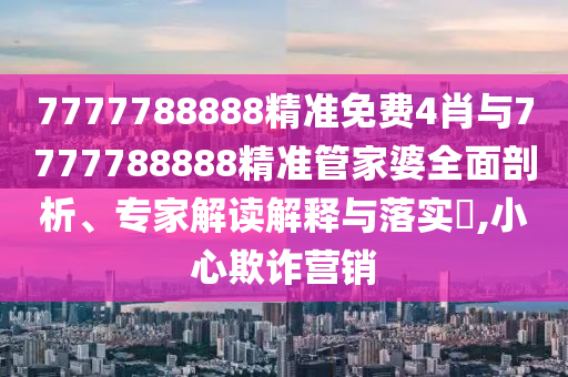 7777788888精準免費4肖與7777788888精準管家婆全面剖析、專家解讀解釋與落實?,小心欺詐營銷
