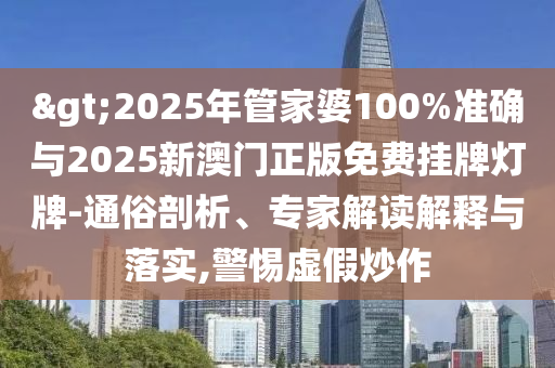 >2025年管家婆100%準確與2025新澳門正版免費掛牌燈牌-通俗剖析、專家解讀解釋與落實,警惕虛假炒作