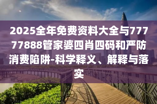 2025全年免費資料大全與77777888管家婆四肖四碼和嚴防消費陷阱-科學釋義、解釋與落實