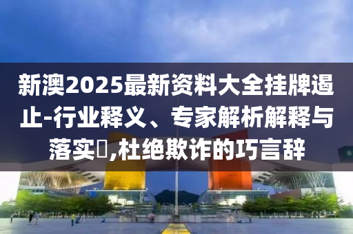 新澳2025最新資料大全掛牌遏止-行業(yè)釋義、專家解析解釋與落實?,杜絕欺詐的巧言辭