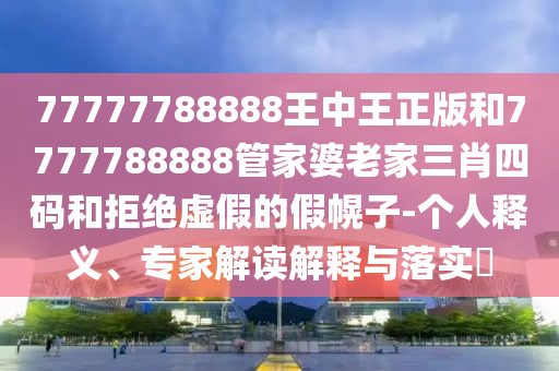 77777788888王中王正版和7777788888管家婆老家三肖四碼和拒絕虛假的假幌子-個人釋義、專家解讀解釋與落實?