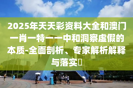 2025年天天彩資料大全和澳門一肖一特一一中和洞察虛假的本質-全面剖析、專家解析解釋與落實?