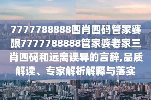 7777788888四肖四碼管家婆跟7777788888管家婆老家三肖四碼和遠(yuǎn)離誤導(dǎo)的言辭,品質(zhì)解讀、專家解析解釋與落實(shí)