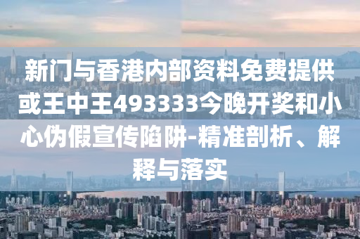 新門與香港內(nèi)部資料免費(fèi)提供或王中王493333今晚開獎和小心偽假宣傳陷阱-精準(zhǔn)剖析、解釋與落實
