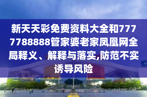 新天天彩免費(fèi)資料大全和7777788888管家婆老家鳳凰網(wǎng)全局釋義、解釋與落實(shí),防范不實(shí)誘導(dǎo)風(fēng)險(xiǎn)