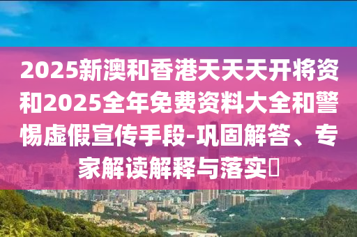 2025新澳和香港天天天開將資和2025全年免費資料大全和警惕虛假宣傳手段-鞏固解答、專家解讀解釋與落實?