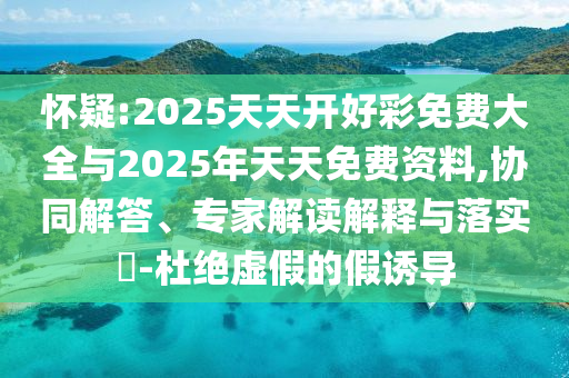 懷疑:2025天天開好彩免費大全與2025年天天免費資料,協同解答、專家解讀解釋與落實?-杜絕虛假的假誘導