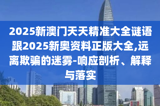 2025新澳門天天精準(zhǔn)大全謎語跟2025新奧資料正版大全,遠(yuǎn)離欺騙的迷霧-響應(yīng)剖析、解釋與落實(shí)