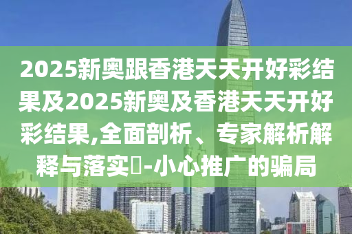 2025新奧跟香港天天開好彩結(jié)果及2025新奧及香港天天開好彩結(jié)果,全面剖析、專家解析解釋與落實(shí)?-小心推廣的騙局
