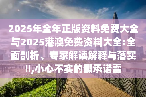 2025年全年正版資料免費(fèi)大全與2025港澳免費(fèi)資料大全:全面剖析、專家解讀解釋與落實(shí)?,小心不實(shí)的假承諾雷