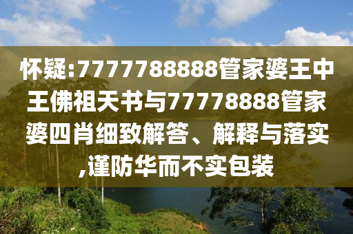 懷疑:7777788888管家婆王中王佛祖天書與77778888管家婆四肖細致解答、解釋與落實,謹防華而不實包裝