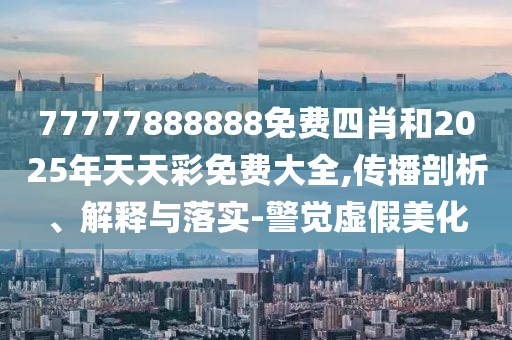 77777888888免費四肖和2025年天天彩免費大全,傳播剖析、解釋與落實-警覺虛假美化