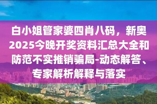 白小姐管家婆四肖八碼，新奧2025今晚開獎資料匯總大全和防范不實推銷騙局-動態解答、專家解析解釋與落實