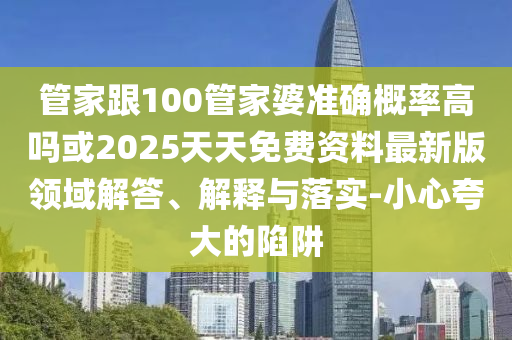管家跟100管家婆準(zhǔn)確概率高嗎或2025天天免費(fèi)資料最新版領(lǐng)域解答、解釋與落實(shí)-小心夸大的陷阱