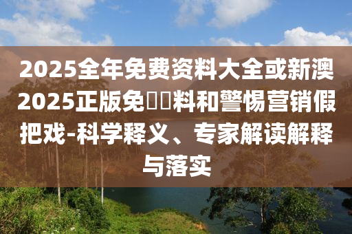 2025全年免費資料大全或新澳2025正版免費資料和警惕營銷假把戲-科學釋義、專家解讀解釋與落實