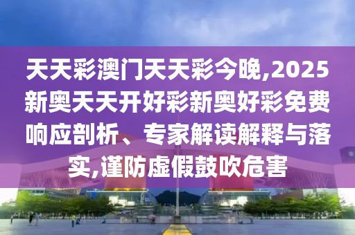 天天彩澳門天天彩今晚,2025新奧天天開好彩新奧好彩免費響應剖析、專家解讀解釋與落實,謹防虛假鼓吹危害