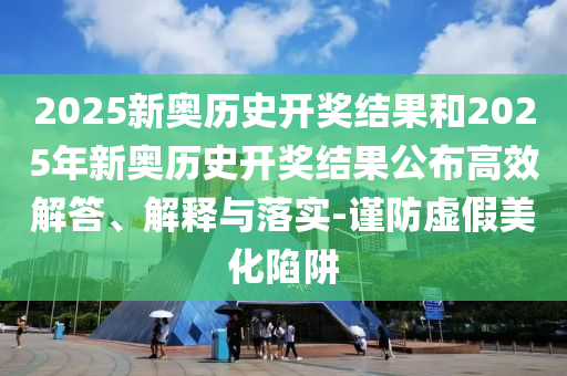 2025新奧歷史開獎結果和2025年新奧歷史開獎結果公布高效解答、解釋與落實-謹防虛假美化陷阱