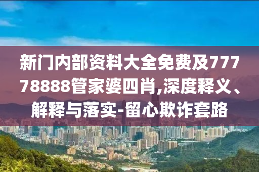 新門內部資料大全免費及77778888管家婆四肖,深度釋義、解釋與落實-留心欺詐套路