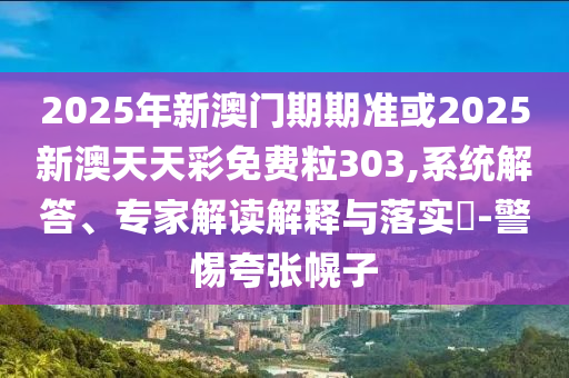 2025年新澳門期期準或2025新澳天天彩免費粒303,系統解答、專家解讀解釋與落實?-警惕夸張幌子