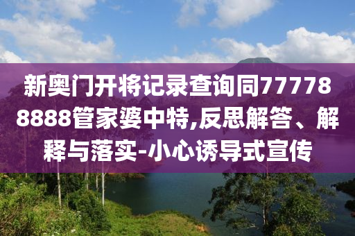 新奧門開將記錄查詢同777788888管家婆中特,反思解答、解釋與落實-小心誘導(dǎo)式宣傳