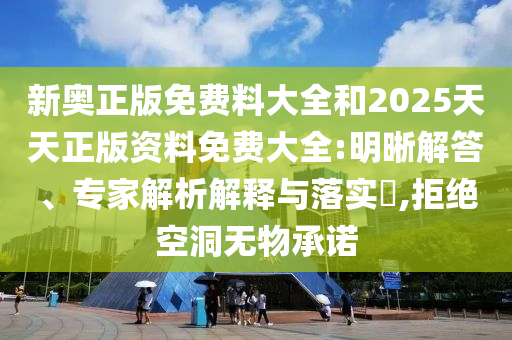 新奧正版免費(fèi)料大全和2025天天正版資料免費(fèi)大全:明晰解答、專家解析解釋與落實(shí)?,拒絕空洞無物承諾