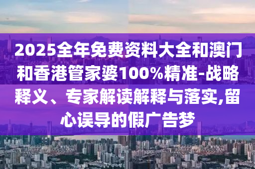 2025全年免費資料大全和澳門和香港管家婆100%精準-戰(zhàn)略釋義、專家解讀解釋與落實,留心誤導的假廣告夢