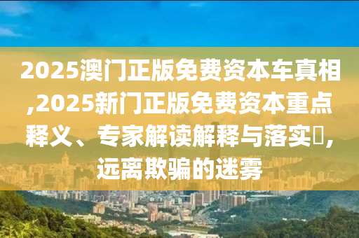 2025澳門正版免費(fèi)資本車真相,2025新門正版免費(fèi)資本重點(diǎn)釋義、專家解讀解釋與落實(shí)?,遠(yuǎn)離欺騙的迷霧