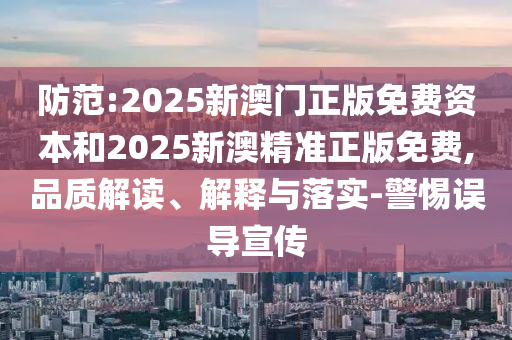 防范:2025新澳門(mén)正版免費(fèi)資本和2025新澳精準(zhǔn)正版免費(fèi),品質(zhì)解讀、解釋與落實(shí)-警惕誤導(dǎo)宣傳
