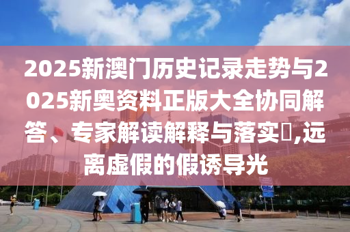 2025新澳門歷史記錄走勢與2025新奧資料正版大全協(xié)同解答、專家解讀解釋與落實?,遠離虛假的假誘導光